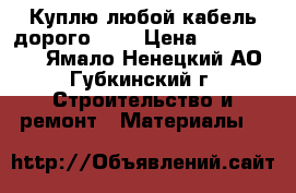Куплю любой кабель дорого!!!! › Цена ­ 1 000 000 - Ямало-Ненецкий АО, Губкинский г. Строительство и ремонт » Материалы   
